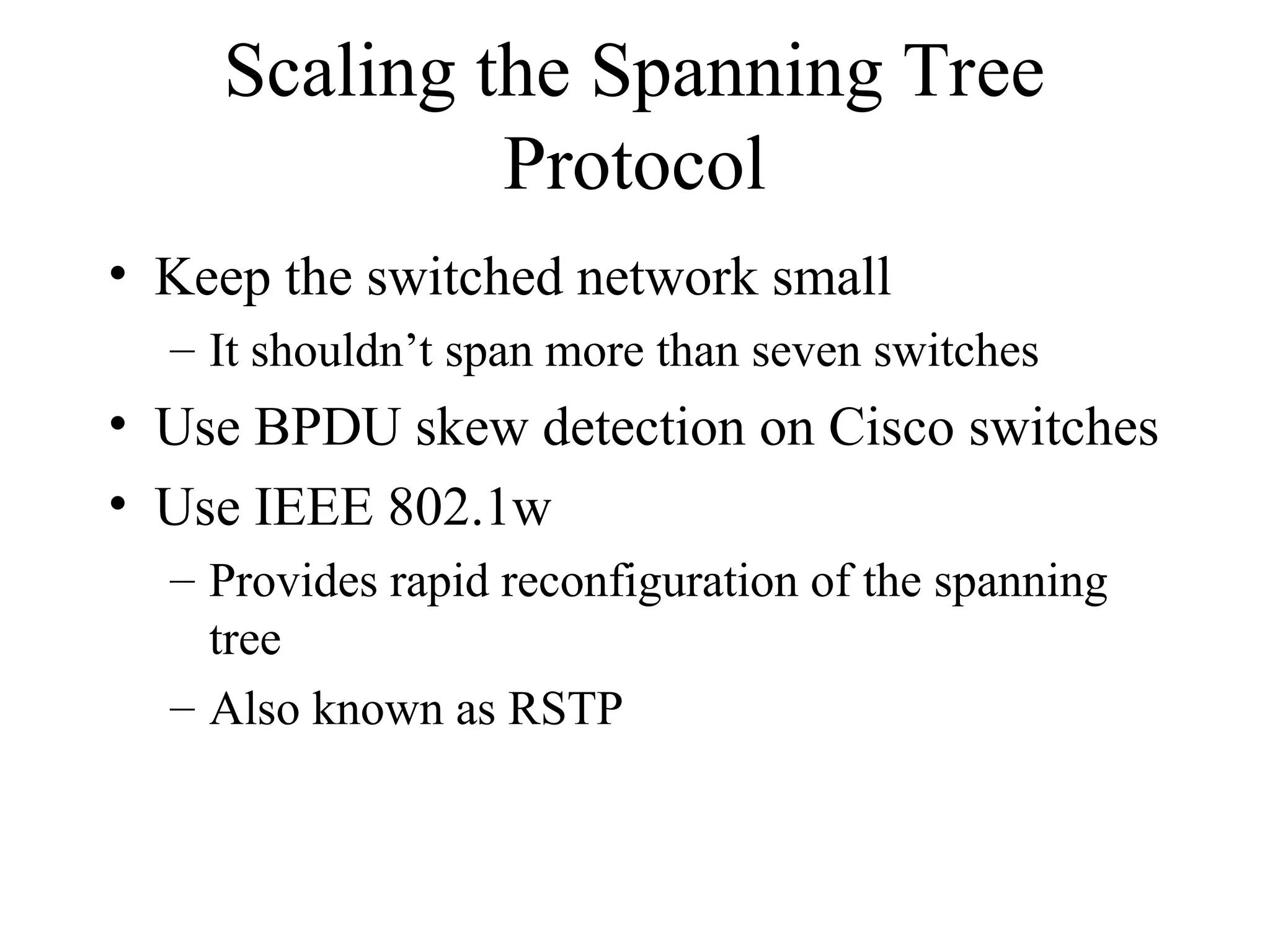 Scaling the Spanning Tree
Protocol
• Keep the switched network small
– It shouldn’t span more than seven switches
• Use BPDU skew detection on Cisco switches
• Use IEEE 802.1w
– Provides rapid reconfiguration of the spanning
tree
– Also known as RSTP
 