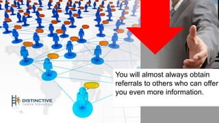 You will almost always obtain 
referrals to others who can offer 
you even more information. 
 