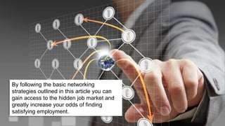 By following the basic networking 
strategies outlined in this article you can 
gain access to the hidden job market and 
greatly increase your odds of finding 
satisfying employment. 
 