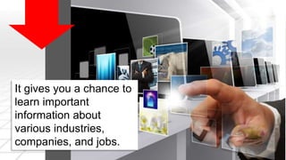 It gives you a chance to 
learn important 
information about 
various industries, 
companies, and jobs. 
 