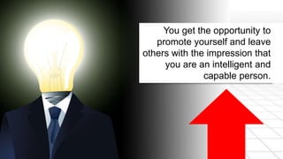 You get the opportunity to 
promote yourself and leave 
others with the impression that 
you are an intelligent and 
capable person. 
 