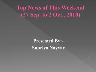 Top News of This Weekend        (27 Sep. to 2 Oct., 2010) Presented By:- SupriyaNayyar 