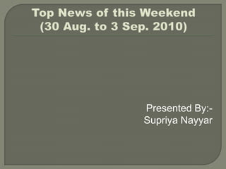 Top News of this Weekend    (30 Aug. to 3 Sep. 2010) Presented By:- SupriyaNayyar 