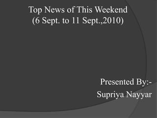 Top News of This Weekend                 (6 Sept. to 11 Sept.,2010) Presented By:- SupriyaNayyar 