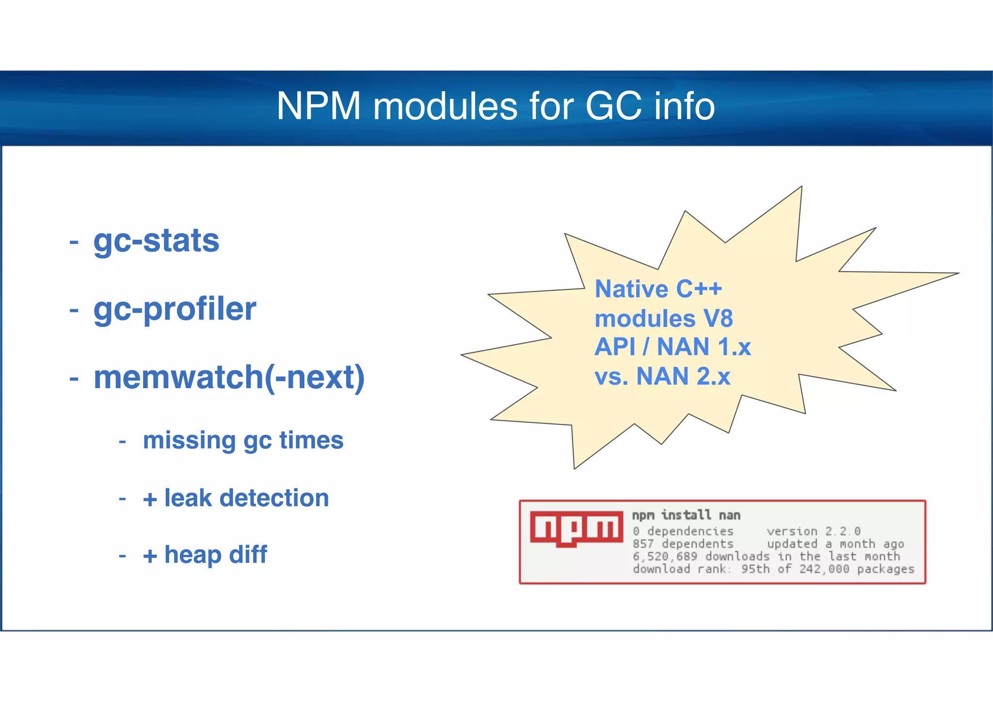 NPM modules for GC info
- gc-stats
- gc-profiler
- memwatch(-next)
- missing gc times
- + leak detection
- + heap diff
Native C++
modules V8
API / NAN 1.x
vs. NAN 2.x
 