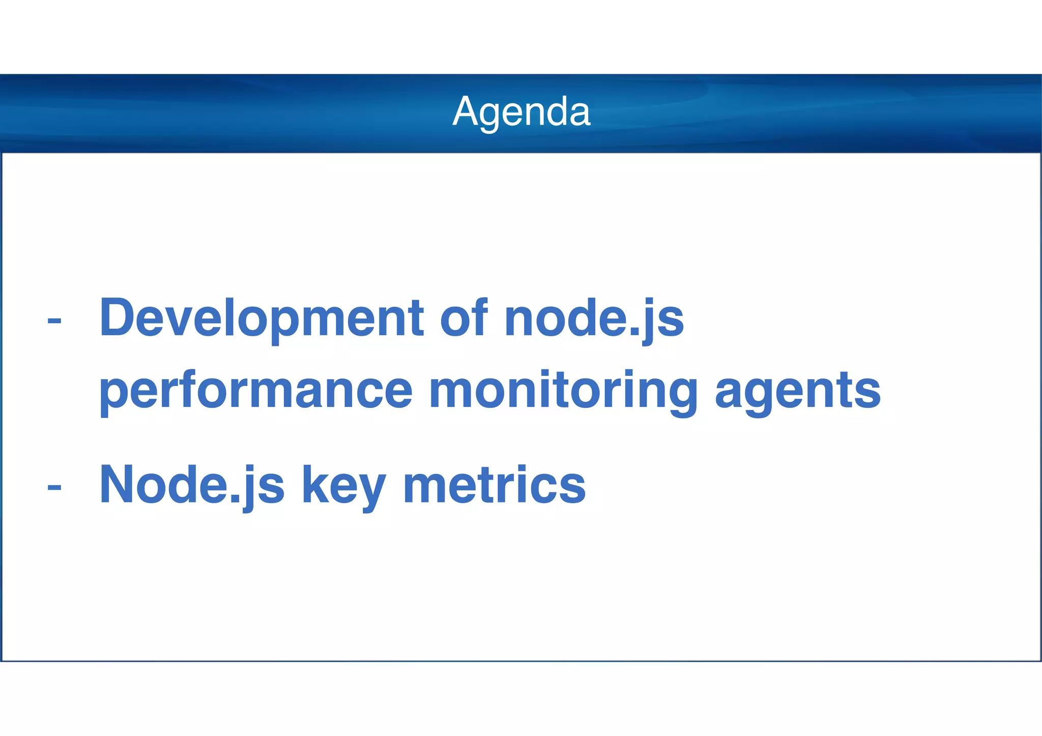 Agenda
- Development of node.js
performance monitoring agents
- Node.js key metrics
 