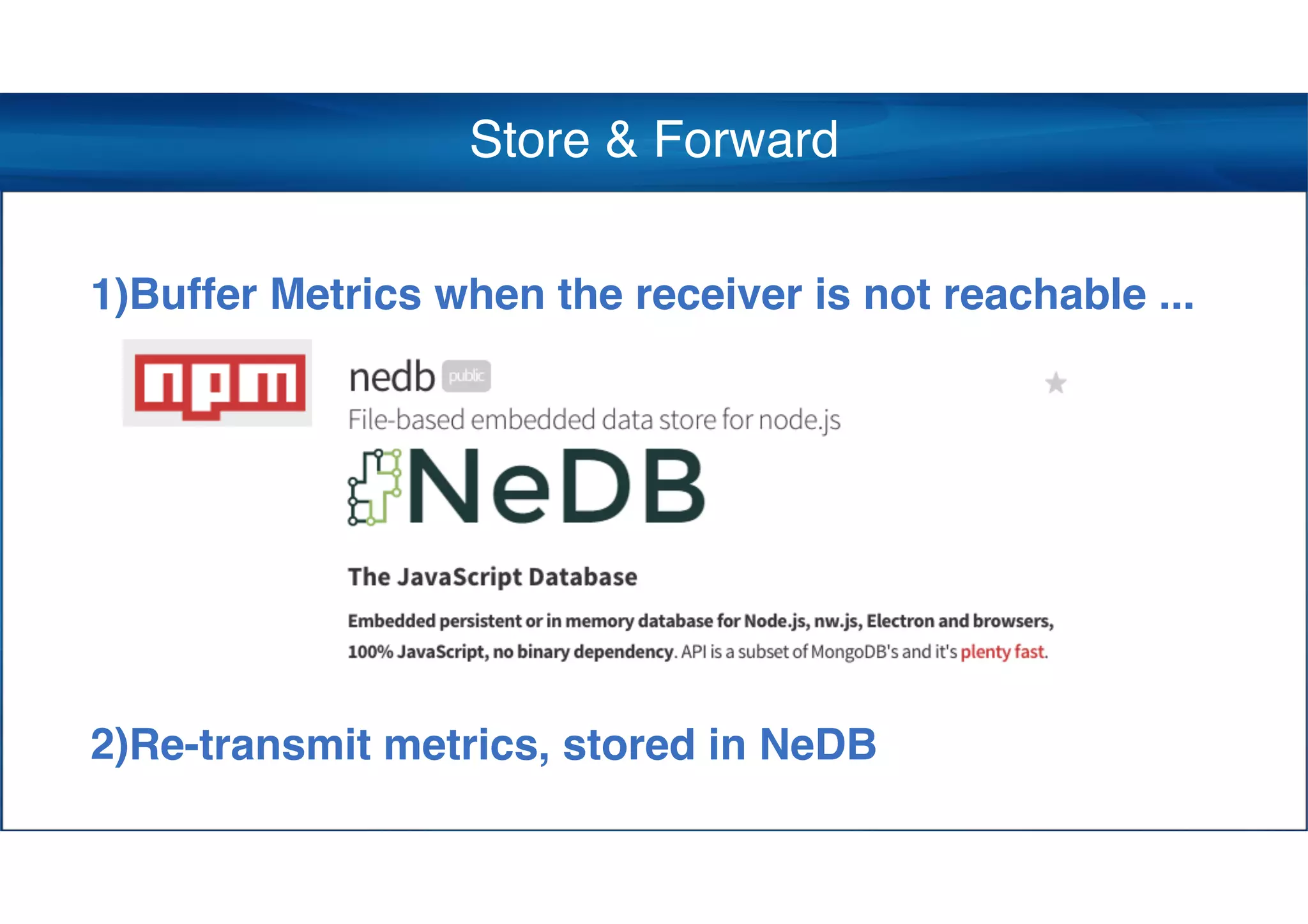 Store & Forward
1)Buffer Metrics when the receiver is not reachable ...
2)Re-transmit metrics, stored in NeDB
 
