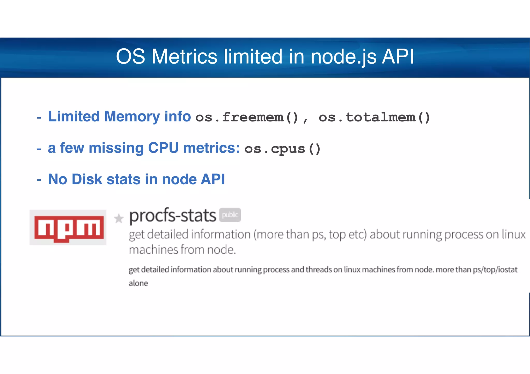 OS Metrics limited in node.js API
- Limited Memory info os.freemem(), os.totalmem()
- a few missing CPU metrics: os.cpus()
- No Disk stats in node API
 
