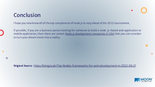 Conclusion
I hope you now know all of the top components of node.js to stay ahead of the 2022 tournament.
If possible, if you are a business person looking for someone to build a node. js-based web application or
mobile application, then there are certain Node.js development companies in USA that you can consider
to turn your dream vision into a reality.
Original Source : https://telegra.ph/Top-Nodejs-frameworks-for-web-development-in-2022-06-21
 