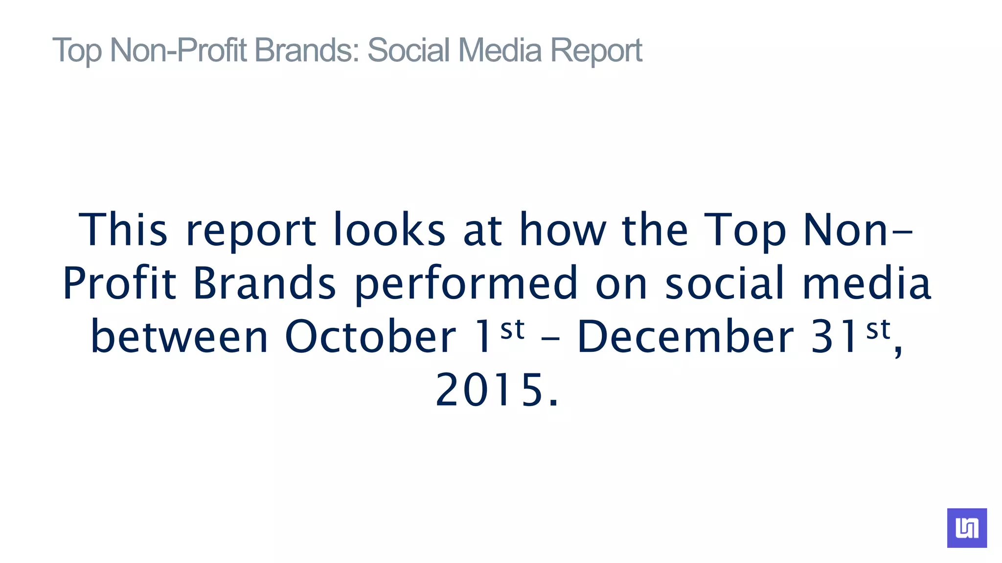 Top Non-Profit Brands: Social Media Report
This report looks at how the Top Non-
Profit Brands performed on social media
between October 1st – December 31st,
2015.
 