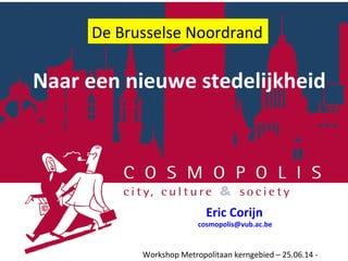 Naar	
  een	
  nieuwe	
  stedelijkheid	
  
Eric	
  Corijn	
  	
  
cosmopolis@vub.ac.be	
  	
  
De	
  Brusselse	
  Noordrand	
  
Workshop	
  Metropolitaan	
  kerngebied	
  –	
  25.06.14	
  -­‐	
  	
  
 