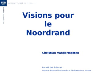 Visions pour
le
Noordrand
Christian Vandermotten
Institut de Gestion de l’Environnement et d’Aménagement du Territoire
Faculté des Sciences
 