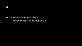 4
Onderbenule	
  terreinen	
  ac9veren	
  
	
  Ac9va9on	
  des	
  terrains	
  sous-­‐u9lisés	
  
	
  
 
