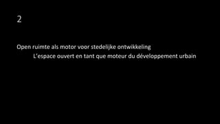 2
Open	
  ruimte	
  als	
  motor	
  voor	
  stedelijke	
  ontwikkeling	
  
	
  L’espace	
  ouvert	
  en	
  tant	
  que	
  moteur	
  du	
  développement	
  urbain	
  
	
  
 