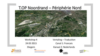 T.OP  Noordrand  –  Périphérie  Nord  

Workshop	
  4	
  
24	
  03	
  2015	
  
Diegem	
  
Vertaling	
  –	
  Traduc>on	
  
Canal	
  1:	
  Francais	
  
Kanaal	
  2:	
  Nederlands	
  
 