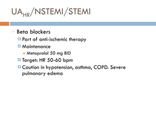UAHR/NSTEMI/STEMI
Beta blockers
¤ Part of anti-ischemic therapy
¤ Maintenance
■ Metoprolol 50 mg BID
¤ Target: HR 50-60 bpm
¤ Caution in hypotension, asthma, COPD. Severe
pulmonary edema
 