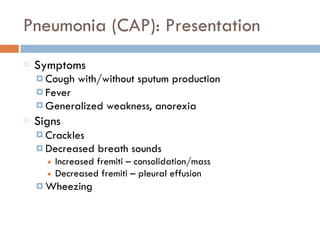 Pneumonia (CAP): Presentation
Symptoms
¤ Cough with/without sputum production
¤ Fever
¤ Generalized weakness, anorexia
Signs
¤ Crackles
¤ Decreased breath sounds
■ Increased fremiti – consolidation/mass
■ Decreased fremiti – pleural effusion
¤ Wheezing
 