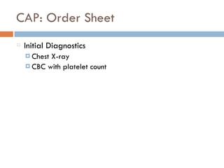 CAP: Order Sheet
Initial Diagnostics
¤ Chest X-ray
¤ CBC with platelet count
 