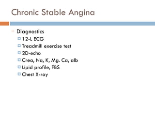 Chronic Stable Angina
Diagnostics
¤ 12-L ECG
¤ Treadmill exercise test
¤ 2D-echo
¤ Crea, Na, K, Mg. Ca, alb
¤ Lipid profile, FBS
¤ Chest X-ray
 
