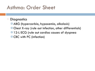 Asthma: Order Sheet
Diagnostics
¤ ABG (hypercarbia, hypoxemia, alkalosis)
¤ Chest X-ray (rule out infection, other differentials)
¤ 12-L ECG (rule out cardiac causes of dyspnea
¤ CBC with PC (infection)
 