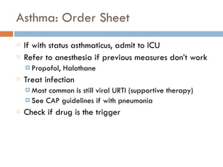 Asthma: Order Sheet
If with status asthmaticus, admit to ICU
Refer to anesthesia if previous measures don’t work
¤ Propofol, Halothane
Treat infection
¤ Most common is still viral URTI (supportive therapy)
¤ See CAP guidelines if with pneumonia
Check if drug is the trigger
 