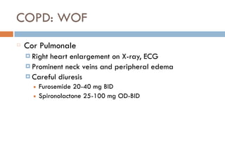 COPD: WOF
Cor Pulmonale
¤ Right heart enlargement on X-ray, ECG
¤ Prominent neck veins and peripheral edema
¤ Careful diuresis
■ Furosemide 20-40 mg BID
■ Spironolactone 25-100 mg OD-BID
 