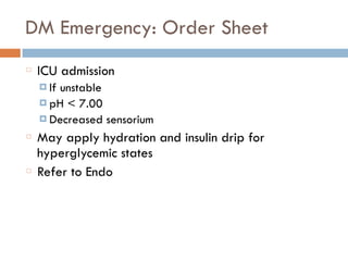 DM Emergency: Order Sheet
ICU admission
¤ If unstable
¤ pH < 7.00
¤ Decreased sensorium
May apply hydration and insulin drip for
hyperglycemic states
Refer to Endo
 