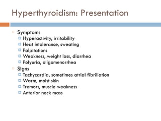 Hyperthyroidism: Presentation
Symptoms
¤ Hyperactivity, irritability
¤ Heat intolerance, sweating
¤ Palpitations
¤ Weakness, weight loss, diarrhea
¤ Polyuria, oligomenorrhea
Signs
¤ Tachycardia, sometimes atrial fibrillation
¤ Warm, moist skin
¤ Tremors, muscle weakness
¤ Anterior neck mass
 