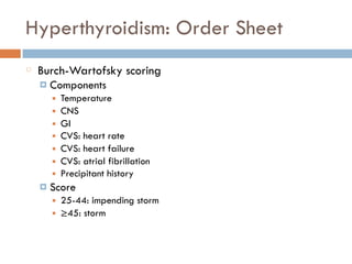 Hyperthyroidism: Order Sheet
Burch-Wartofsky scoring
¤ Components
■ Temperature
■ CNS
■ GI
■ CVS: heart rate
■ CVS: heart failure
■ CVS: atrial fibrillation
■ Precipitant history
¤ Score
■ 25-44: impending storm
■ ≥45: storm
 