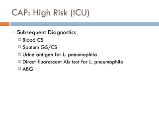 CAP: High Risk (ICU)
Subsequent Diagnostics
¤ Blood CS
¤ Sputum GS/CS
¤ Urine antigen for L. pneumophila
¤ Direct fluorescent Ab test for L. pneumophila
¤ ABG
 
