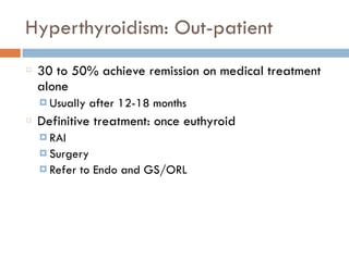 Hyperthyroidism: Out-patient
30 to 50% achieve remission on medical treatment
alone
¤ Usually after 12-18 months
Definitive treatment: once euthyroid
¤ RAI
¤ Surgery
¤ Refer to Endo and GS/ORL
 