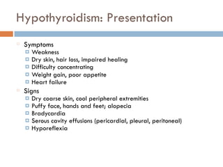 Hypothyroidism: Presentation
Symptoms
¤ Weakness
¤ Dry skin, hair loss, impaired healing
¤ Difficulty concentrating
¤ Weight gain, poor appetite
¤ Heart failure
Signs
¤ Dry coarse skin, cool peripheral extremities
¤ Puffy face, hands and feet; alopecia
¤ Bradycardia
¤ Serous cavity effusions (pericardial, pleural, peritoneal)
¤ Hyporeflexia
 