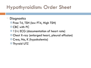 Hypothyroidism: Order Sheet
Diagnostics
¤ Free T4, TSH (low FT4, High TSH)
¤ CBC with PC
¤ 12-L ECG (documentation of heart rate)
¤ Chest X-ray (enlarged heart, pleural effusion)
¤ Crea, Na, K (hypokalemia)
¤ Thyroid UTZ
 