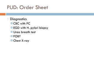 PUD: Order Sheet
Diagnostics
¤ CBC with PC
¤ EGD with H. pylori biopsy
¤ Urea breath test
¤ FOBT
¤ Chest X-ray
 