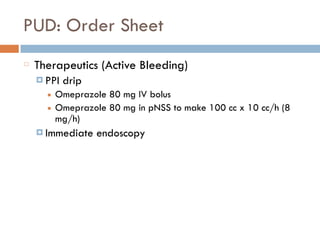 PUD: Order Sheet
Therapeutics (Active Bleeding)
¤ PPI drip
■ Omeprazole 80 mg IV bolus
■ Omeprazole 80 mg in pNSS to make 100 cc x 10 cc/h (8
mg/h)
¤ Immediate endoscopy
 