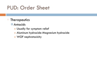 PUD: Order Sheet
Therapeutics
¤ Antacids
■ Usually for symptom relief
■ Aluminum hydroxide-Magnesium hydroxide
■ WOF nephrotoxicity
 