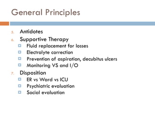 General Principles
5. Antidotes
6. Supportive Therapy
¤ Fluid replacement for losses
¤ Electrolyte correction
¤ Prevention of aspiration, decubitus ulcers
¤ Monitoring VS and I/O
7. Disposition
¤ ER vs Ward vs ICU
¤ Psychiatric evaluation
¤ Social evaluation
 