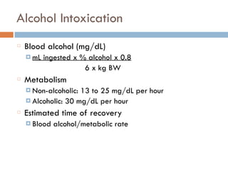 Alcohol Intoxication
Blood alcohol (mg/dL)
¤ mL ingested x % alcohol x 0.8
6 x kg BW
Metabolism
¤ Non-alcoholic: 13 to 25 mg/dL per hour
¤ Alcoholic: 30 mg/dL per hour
Estimated time of recovery
¤ Blood alcohol/metabolic rate
 