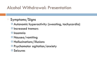Alcohol Withdrawal: Presentation
Symptoms/Signs
¤ Autonomic hyperactivity (sweating, tachycardia)
¤ Increased tremors
¤ Insomnia
¤ Nausea/vomiting
¤ Hallucinations/illusions
¤ Psychomotor agitation/anxiety
¤ Seizures
 