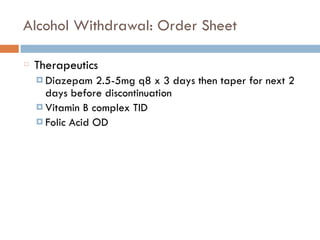 Alcohol Withdrawal: Order Sheet
Therapeutics
¤ Diazepam 2.5-5mg q8 x 3 days then taper for next 2
days before discontinuation
¤ Vitamin B complex TID
¤ Folic Acid OD
 