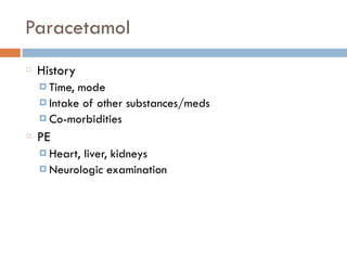 Paracetamol
History
¤ Time, mode
¤ Intake of other substances/meds
¤ Co-morbidities
PE
¤ Heart, liver, kidneys
¤ Neurologic examination
 
