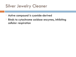 Silver Jewelry Cleaner
Active compound is cyanide-derived
Binds to cytochrome oxidase enzymes, inhibiting
cellular respiration
 