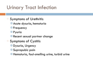 Urinary Tract Infection
Symptoms of Urethritis
¤ Acute dysuria, hematuria
¤ Frequency
¤ Pyuria
¤ Recent sexual partner change
Symptoms of Cystitis
¤ Dysuria, Urgency
¤ Suprapubic pain
¤ Hematuria, foul-smelling urine, turbid urine
 