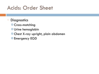 Acids: Order Sheet
Diagnostics
¤ Cross-matching
¤ Urine hemoglobin
¤ Chest X-ray upright, plain abdomen
¤ Emergency EGD
 