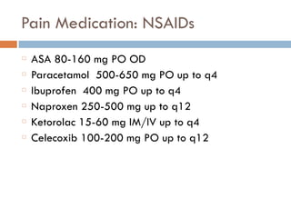 Pain Medication: NSAIDs
ASA 80-160 mg PO OD
Paracetamol 500-650 mg PO up to q4
Ibuprofen 400 mg PO up to q4
Naproxen 250-500 mg up to q12
Ketorolac 15-60 mg IM/IV up to q4
Celecoxib 100-200 mg PO up to q12
 