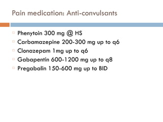 Pain medication: Anti-convulsants
Phenytoin 300 mg @ HS
Carbamazepine 200-300 mg up to q6
Clonazepam 1mg up to q6
Gabapentin 600-1200 mg up to q8
Pregabalin 150-600 mg up to BID
 