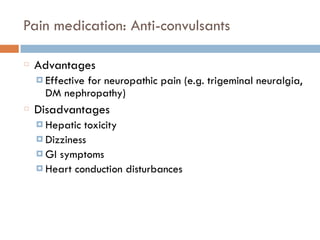 Pain medication: Anti-convulsants
Advantages
¤ Effective for neuropathic pain (e.g. trigeminal neuralgia,
DM nephropathy)
Disadvantages
¤ Hepatic toxicity
¤ Dizziness
¤ GI symptoms
¤ Heart conduction disturbances
 