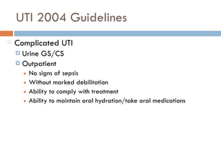 UTI 2004 Guidelines
Complicated UTI
¤ Urine GS/CS
¤ Outpatient
■ No signs of sepsis
■ Without marked debilitation
■ Ability to comply with treatment
■ Ability to maintain oral hydration/take oral medications
 
