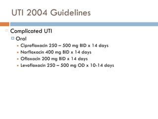 UTI 2004 Guidelines
Complicated UTI
¤ Oral
■ Ciprofloxacin 250 – 500 mg BID x 14 days
■ Norfloxacin 400 mg BID x 14 days
■ Ofloxacin 200 mg BID x 14 days
■ Levofloxacin 250 – 500 mg OD x 10-14 days
 