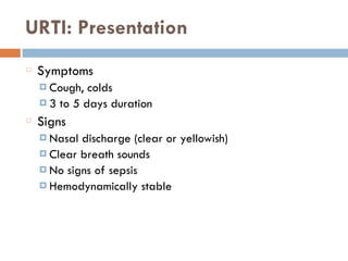 URTI: Presentation
Symptoms
¤ Cough, colds
¤ 3 to 5 days duration
Signs
¤ Nasal discharge (clear or yellowish)
¤ Clear breath sounds
¤ No signs of sepsis
¤ Hemodynamically stable
 